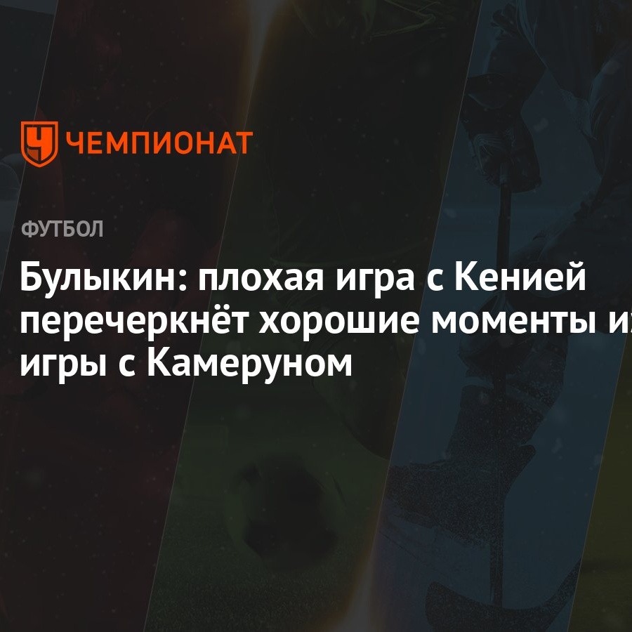 Булыкин: плохая игра с Кенией перечеркнёт хорошие моменты из игры с  Камеруном - Чемпионат