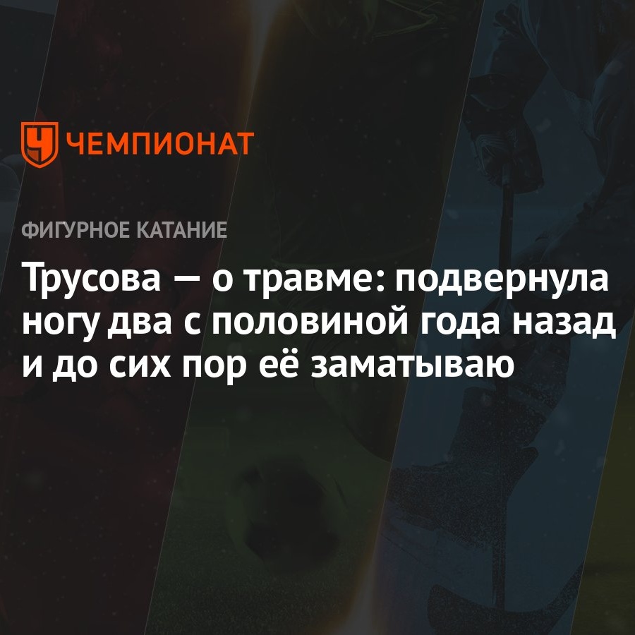 Трусова — о травме: подвернула ногу два с половиной года назад и до сих пор  её заматываю - Чемпионат