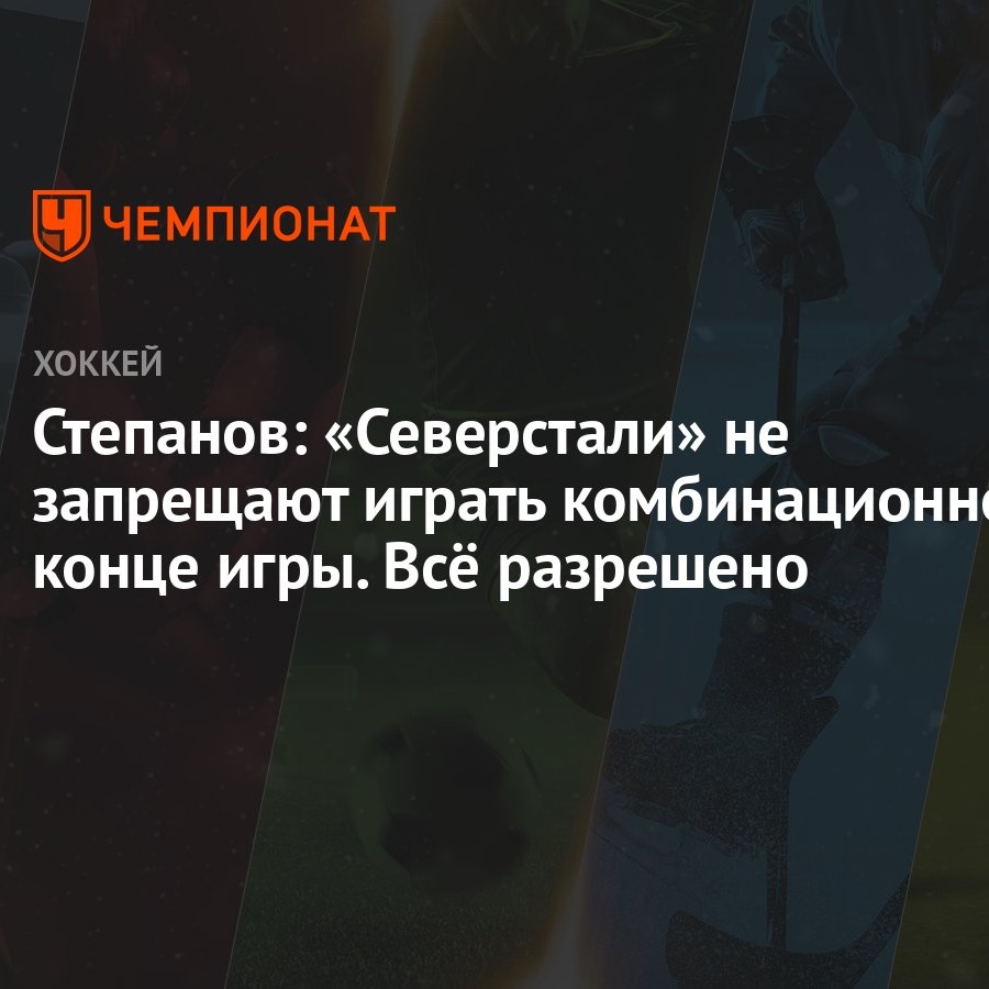 Степанов: «Северстали» не запрещают играть комбинационно в конце игры. Всё  разрешено - Чемпионат