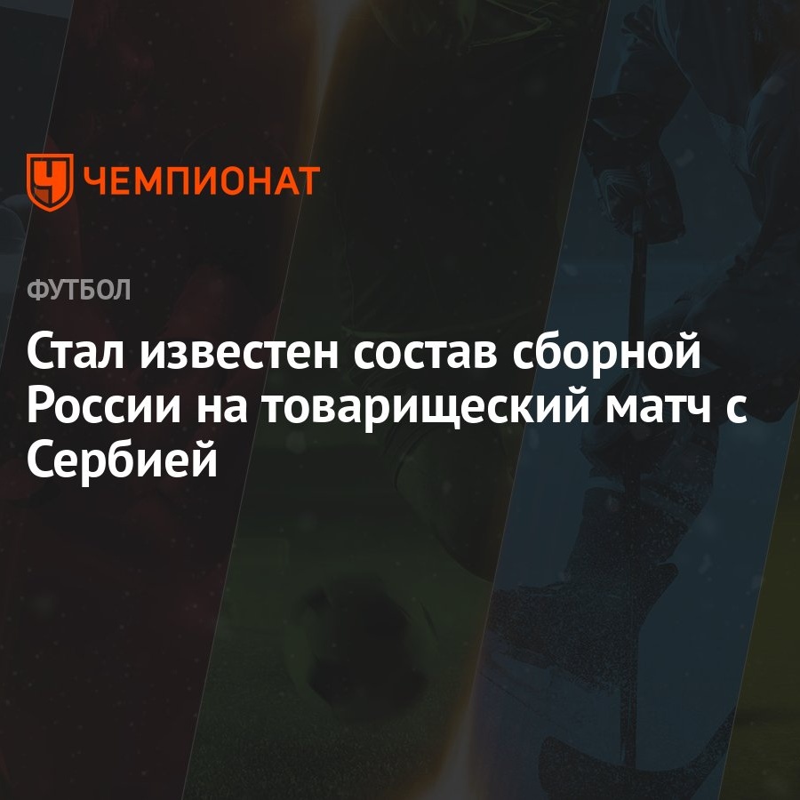 Стал известен состав сборной России на товарищеский матч с Сербией -  Чемпионат