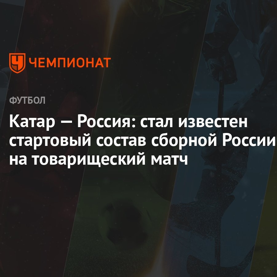 Катар — Россия: стал известен стартовый состав сборной России на  товарищеский матч - Чемпионат