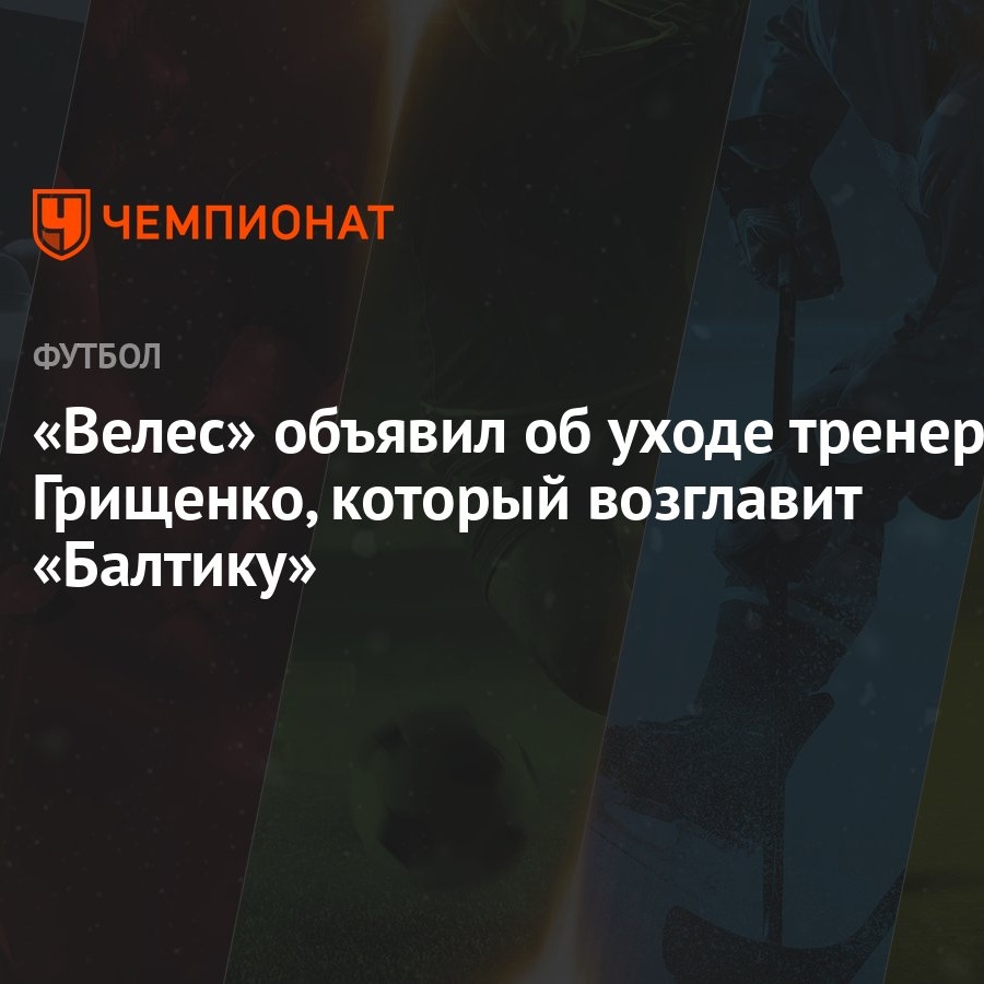 «Велес» объявил об уходе тренера Грищенко, который возглавит «Балтику»