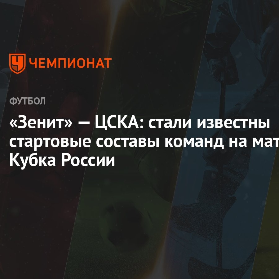 Зенит» — ЦСКА: стали известны стартовые составы команд на матч Кубка России  - Чемпионат