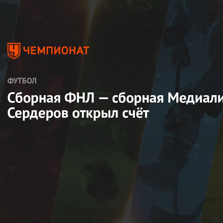 Сборная ФНЛ — сборная Медиалиги: Сердеров открыл счёт - Чемпионат