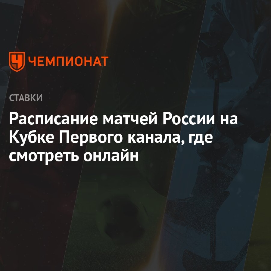 Расписание матчей России на Кубке Первого канала, где смотреть онлайн -  Чемпионат