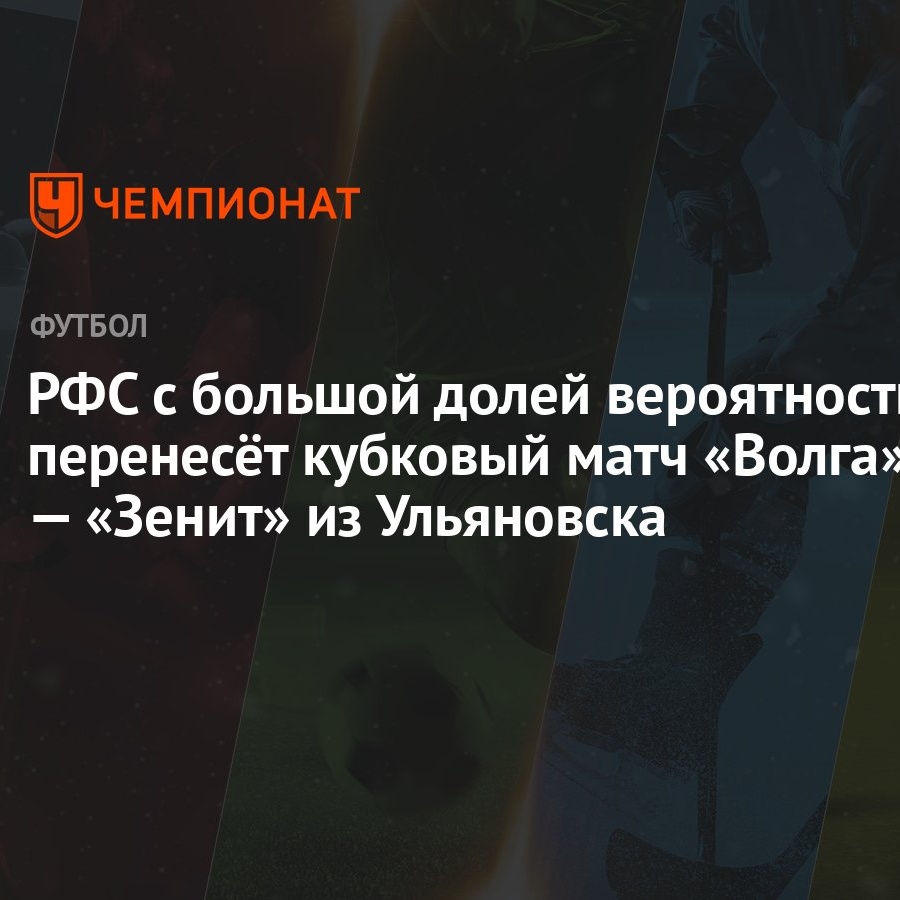 РФС с большой долей вероятности перенесёт кубковый матч «Волга» — «Зенит»  из Ульяновска - Чемпионат