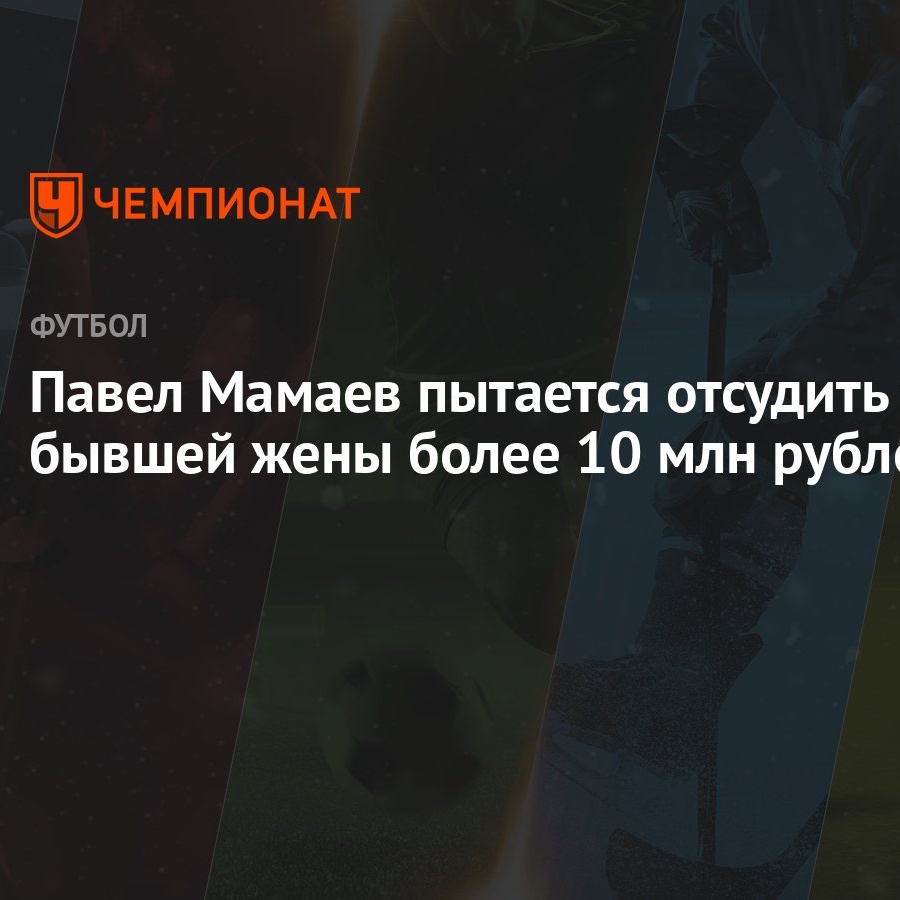 Павел Мамаев пытается отсудить у бывшей жены более 10 млн рублей - Чемпионат