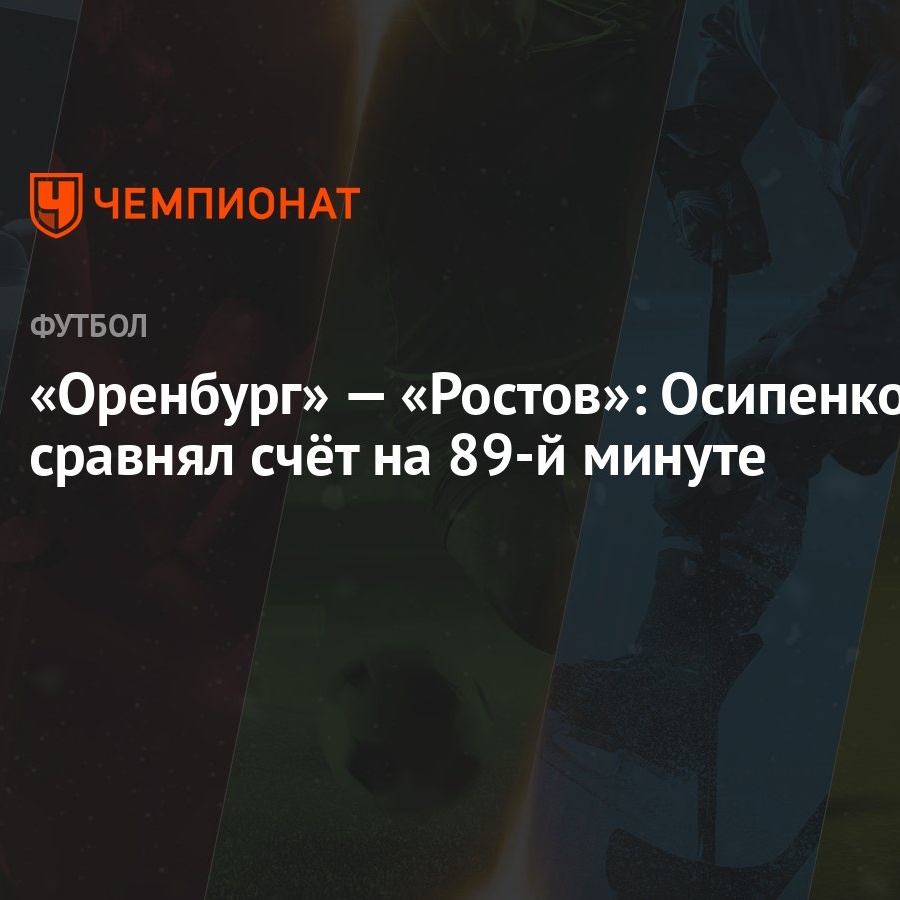 Оренбург» — «Ростов»: Осипенко сравнял счёт на 89-й минуте - Чемпионат