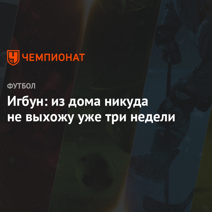 Игбун: из дома никуда не выхожу уже три недели - Чемпионат