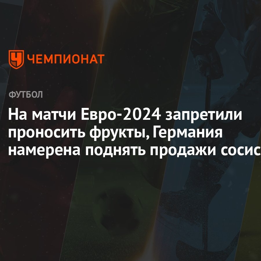 На матчи Евро-2024 запретили проносить фрукты, Германия намерена поднять  продажи сосисок - Чемпионат