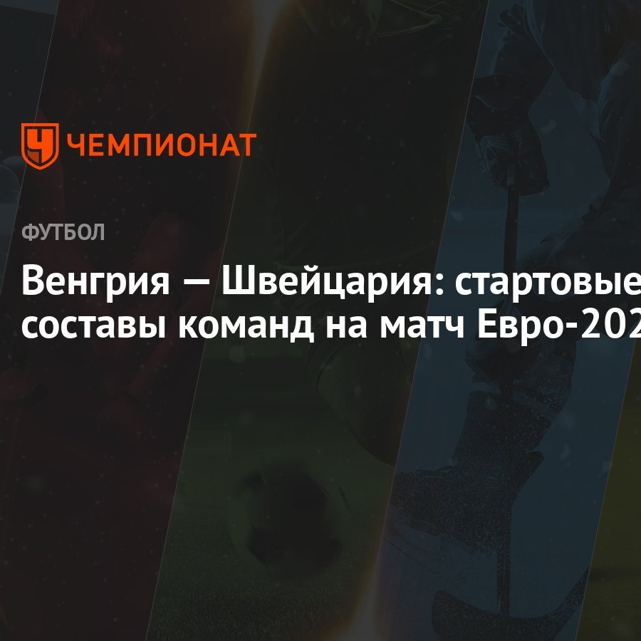 Венгрия — Швейцария: стартовые составы команд на матч Евро-2024