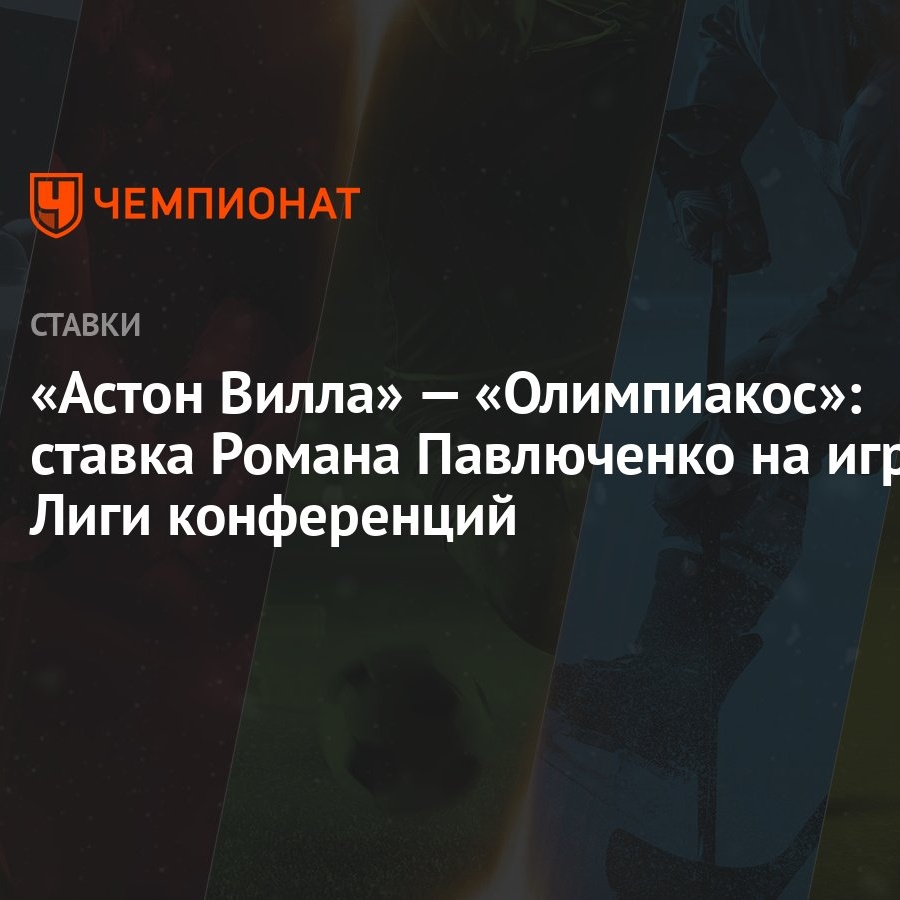 Астон Вилла» — «Олимпиакос»: ставка Романа Павлюченко на игру Лиги  конференций - Чемпионат