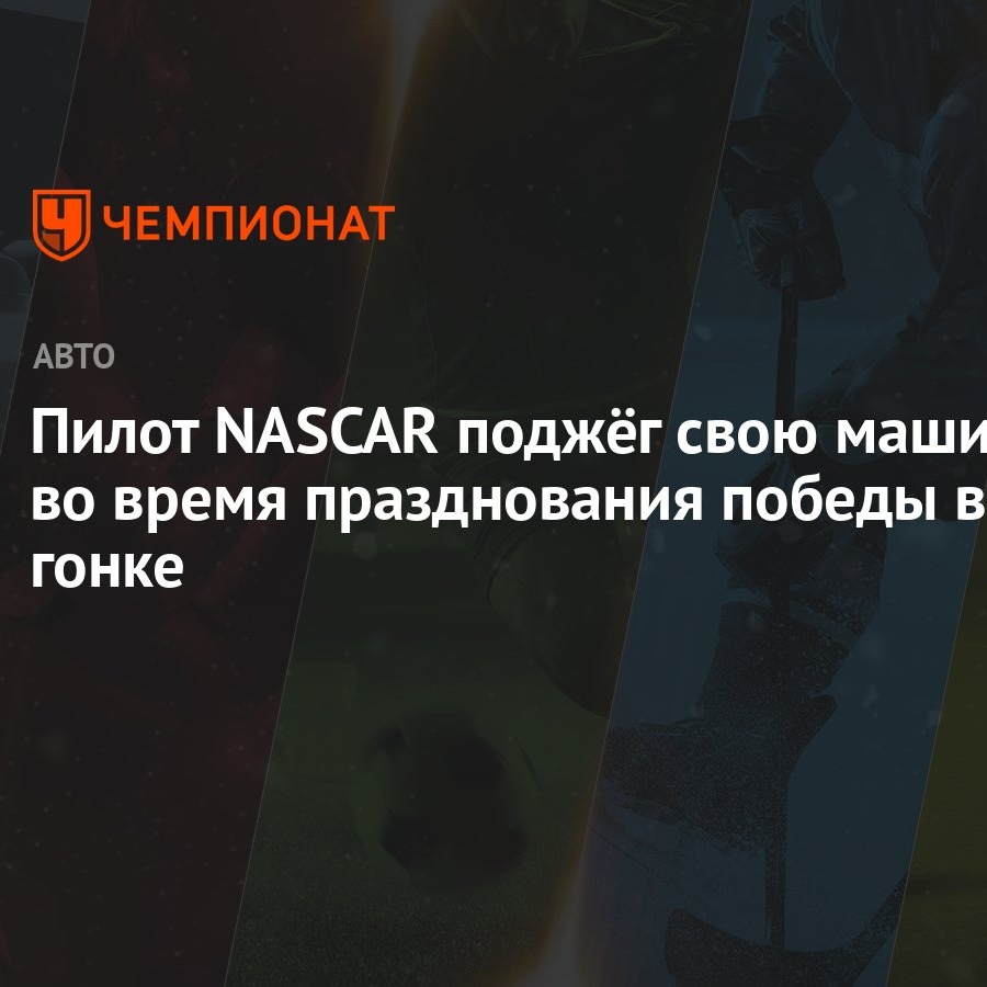 Пилот NASCAR поджёг свою машину во время празднования победы в гонке -  Чемпионат