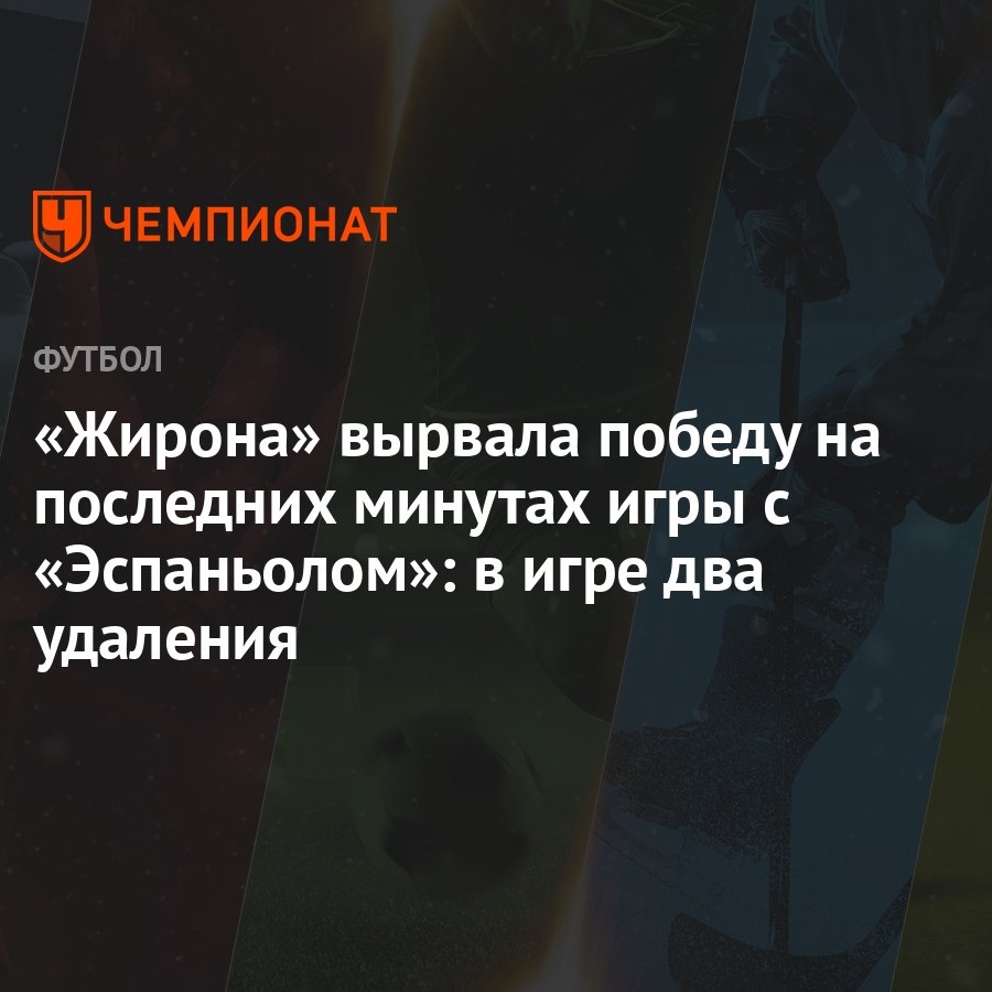 Жирона» вырвала победу на последних минутах игры с «Эспаньолом»: в игре два  удаления - Чемпионат