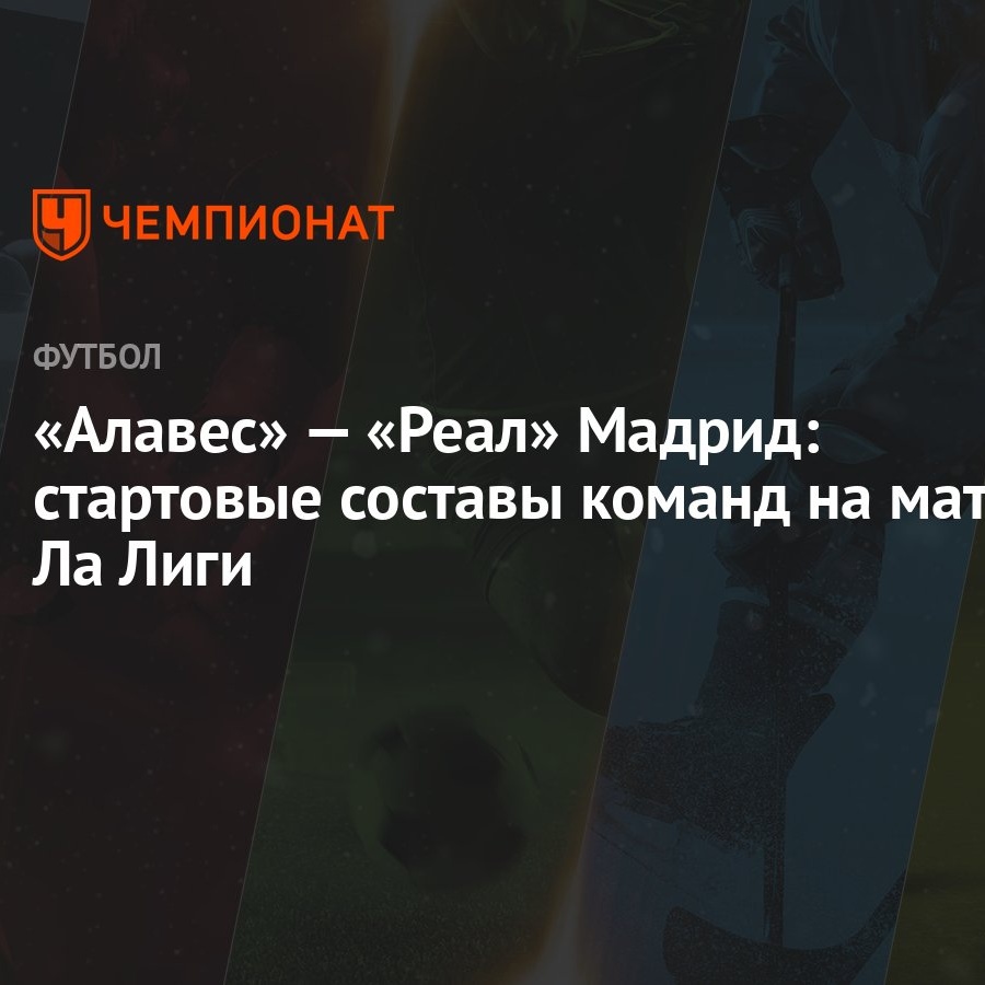 Алавес» — «Реал» Мадрид: стартовые составы команд на матч Ла Лиги -  Чемпионат