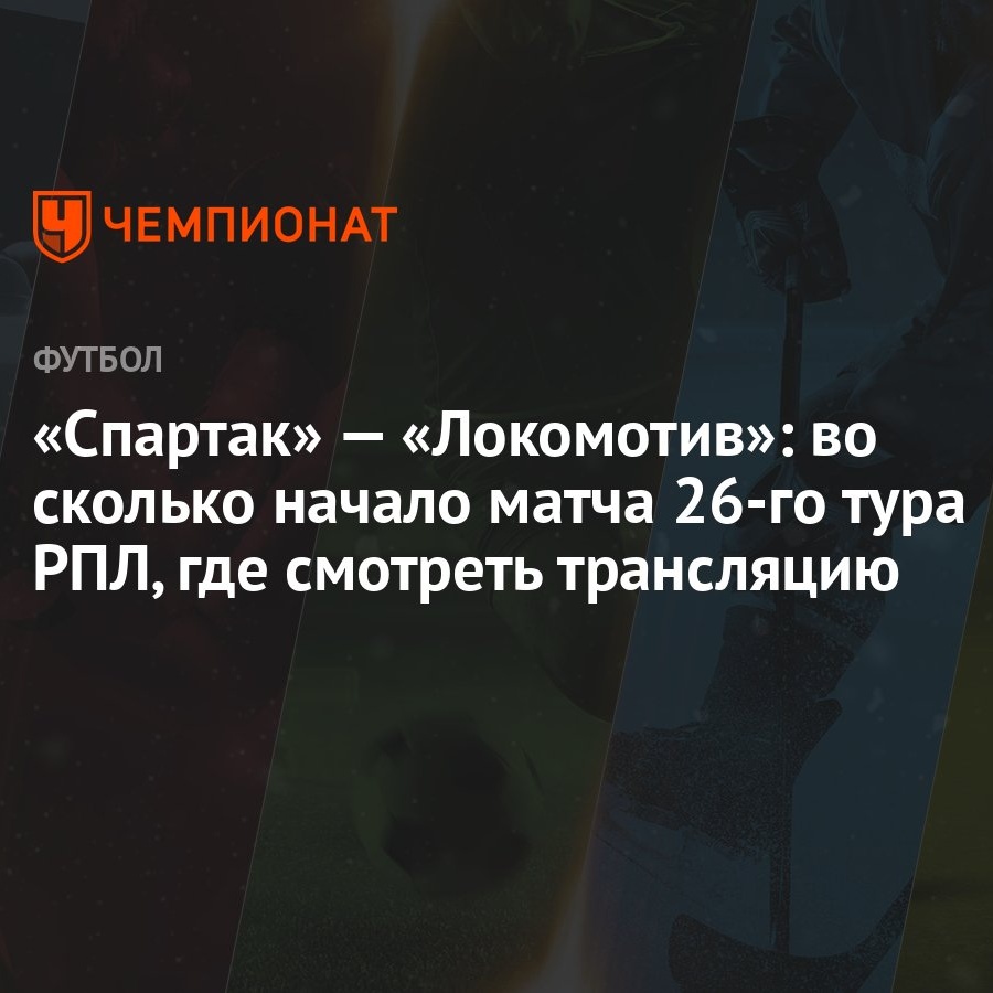 Спартак» — «Локомотив»: во сколько начало матча 26-го тура РПЛ, где  смотреть трансляцию - Чемпионат