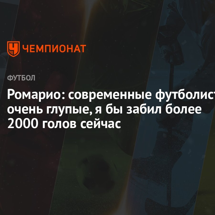 Ромарио: современные футболисты очень глупые, я бы забил более 2000 голов  сейчас