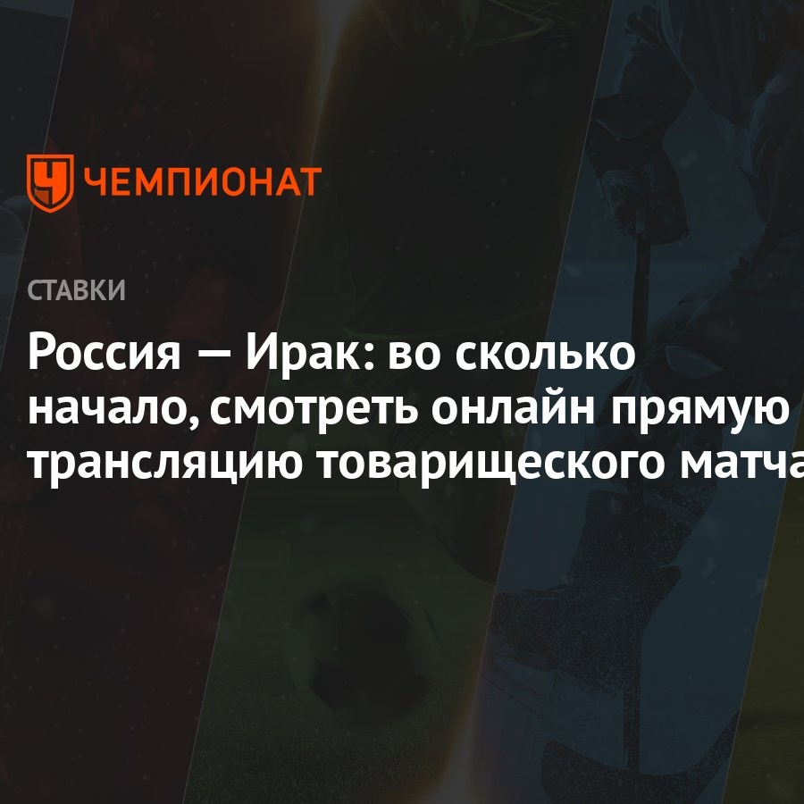 Россия — Ирак: во сколько начало, смотреть онлайн прямую трансляцию  товарищеского матча - Чемпионат