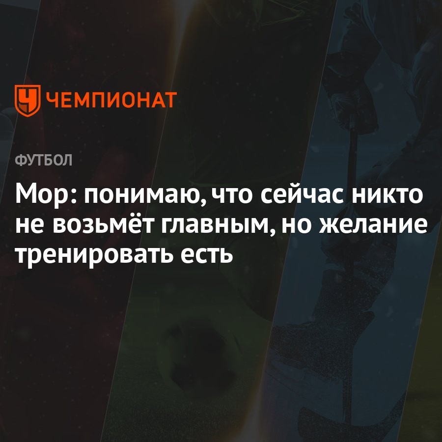 Мор: понимаю, что сейчас никто не возьмёт главным, но желание тренировать  есть - Чемпионат