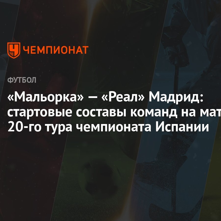 Мальорка» — «Реал» Мадрид: стартовые составы команд на матч 20-го тура  чемпионата Испании - Чемпионат