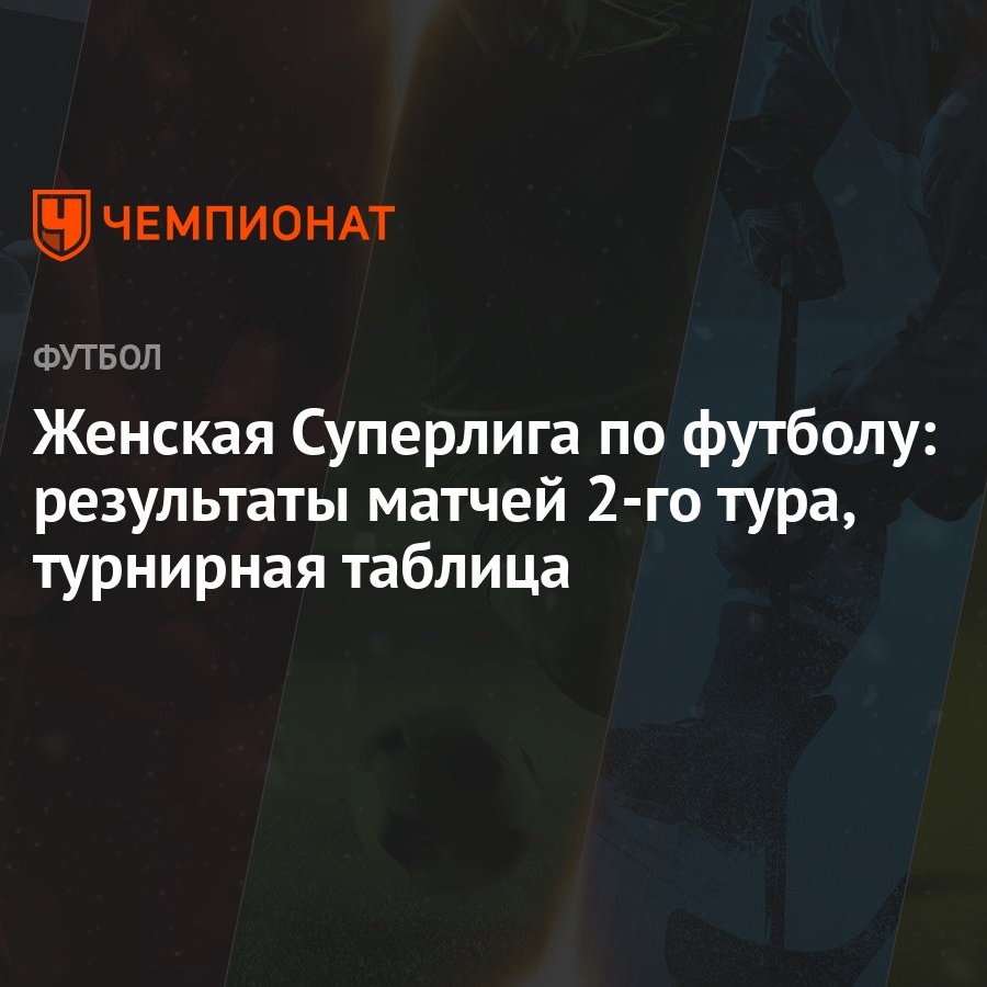 Женская Суперлига по футболу: результаты матчей 2-го тура, турнирная  таблица - Чемпионат