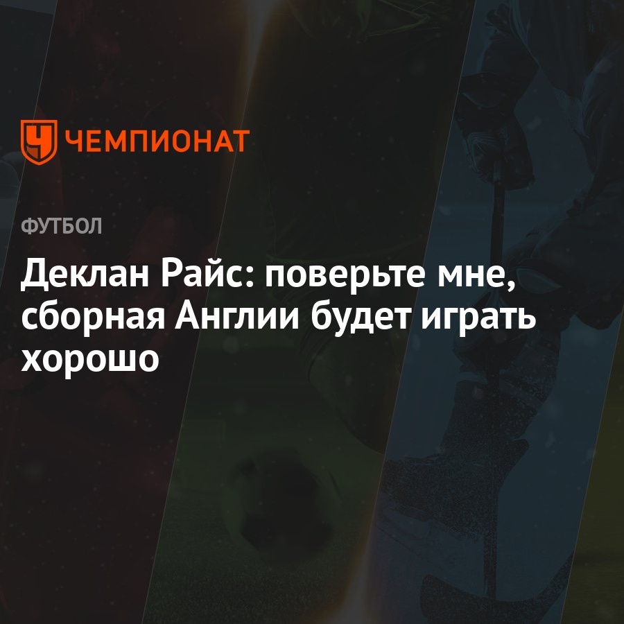 Деклан Райс: поверьте мне, сборная Англии будет играть хорошо - Чемпионат