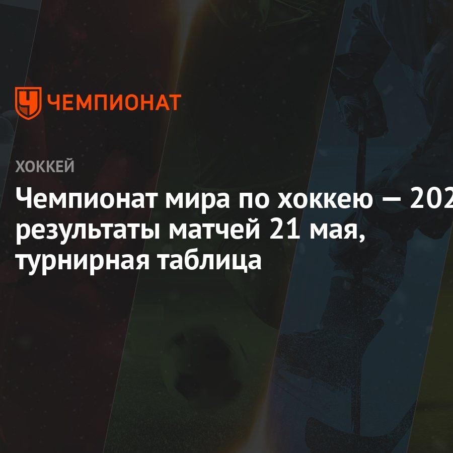 Чемпионат мира по хоккею — 2023: результаты матчей 21 мая, турнирная  таблица - Чемпионат