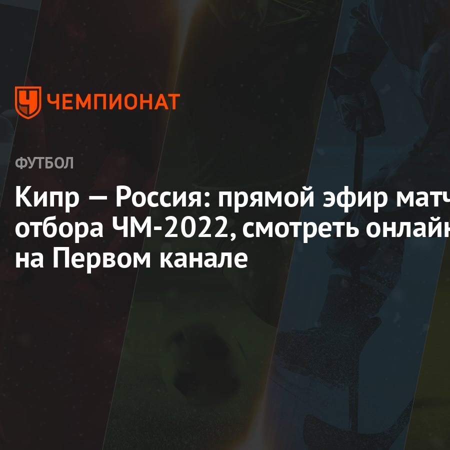 Кипр — Россия: смотреть онлайн, прямая трансляция матча на Первом канале,  прямой эфир отбора ЧМ-2022 - Чемпионат