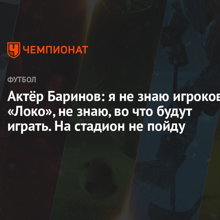 Актёр Баринов: я не знаю игроков «Локо», не знаю, во что будут играть. На  стадион не пойду - Чемпионат