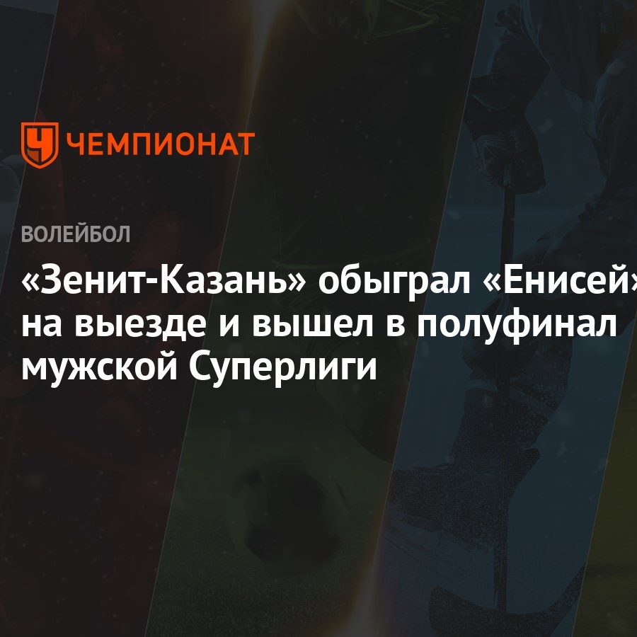 Зенит-Казань» обыграл «Енисей» на выезде и вышел в полуфинал мужской  Суперлиги - Чемпионат