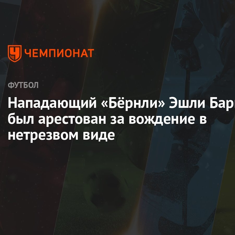 Нападающий «Бёрнли» Эшли Барнс был арестован за вождение в нетрезвом виде -  Чемпионат