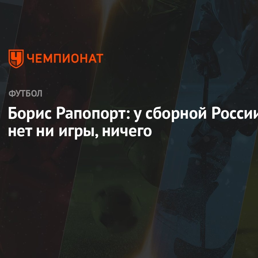 Борис Рапопорт: у сборной России нет ни игры, ничего - Чемпионат