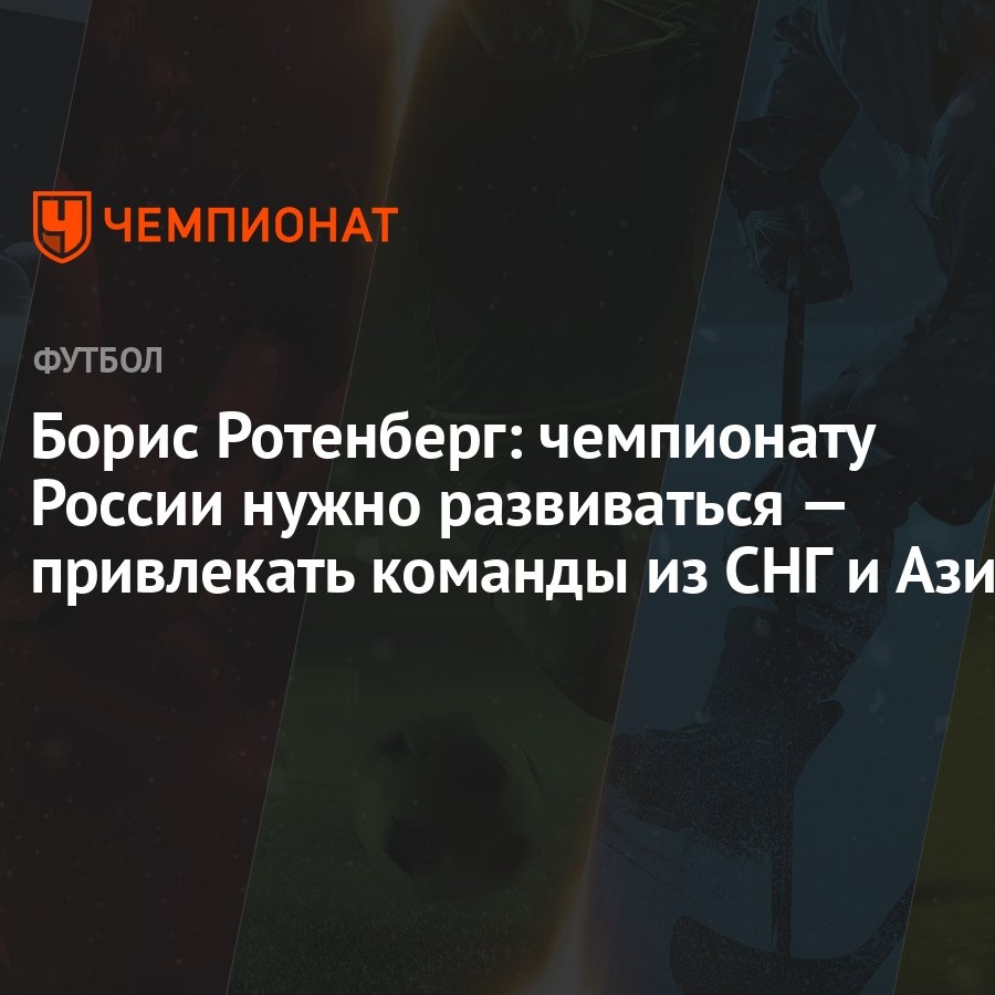 Борис Ротенберг: чемпионату России нужно развиваться — привлекать команды  из СНГ и Азии - Чемпионат