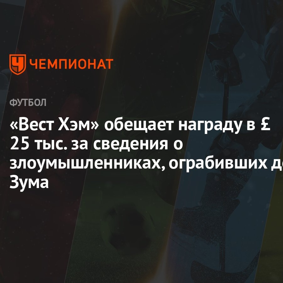 Вест Хэм» обещает награду в £ 25 тыс. за сведения о злоумышленниках,  ограбивших дом Зума - Чемпионат