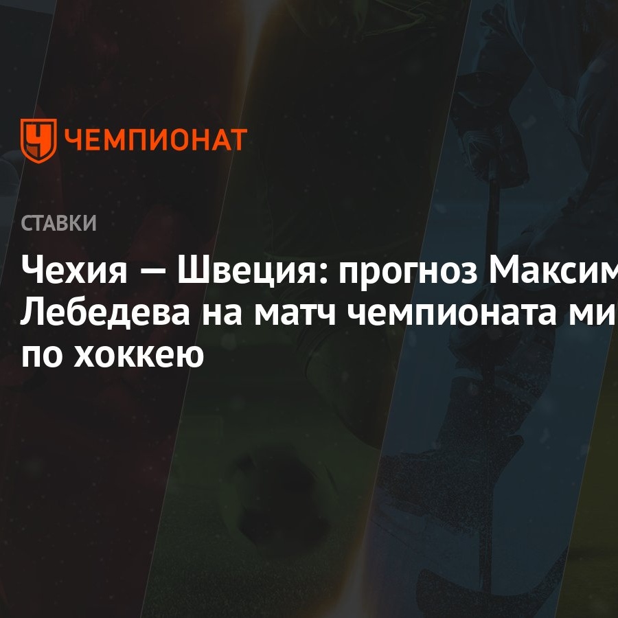 Чехия — Швеция: прогноз Максима Лебедева на матч чемпионата мира по хоккею  - Чемпионат