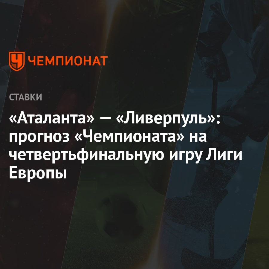 Аталанта» — «Ливерпуль»: прогноз «Чемпионата» на четвертьфинальную игру  Лиги Европы - Чемпионат