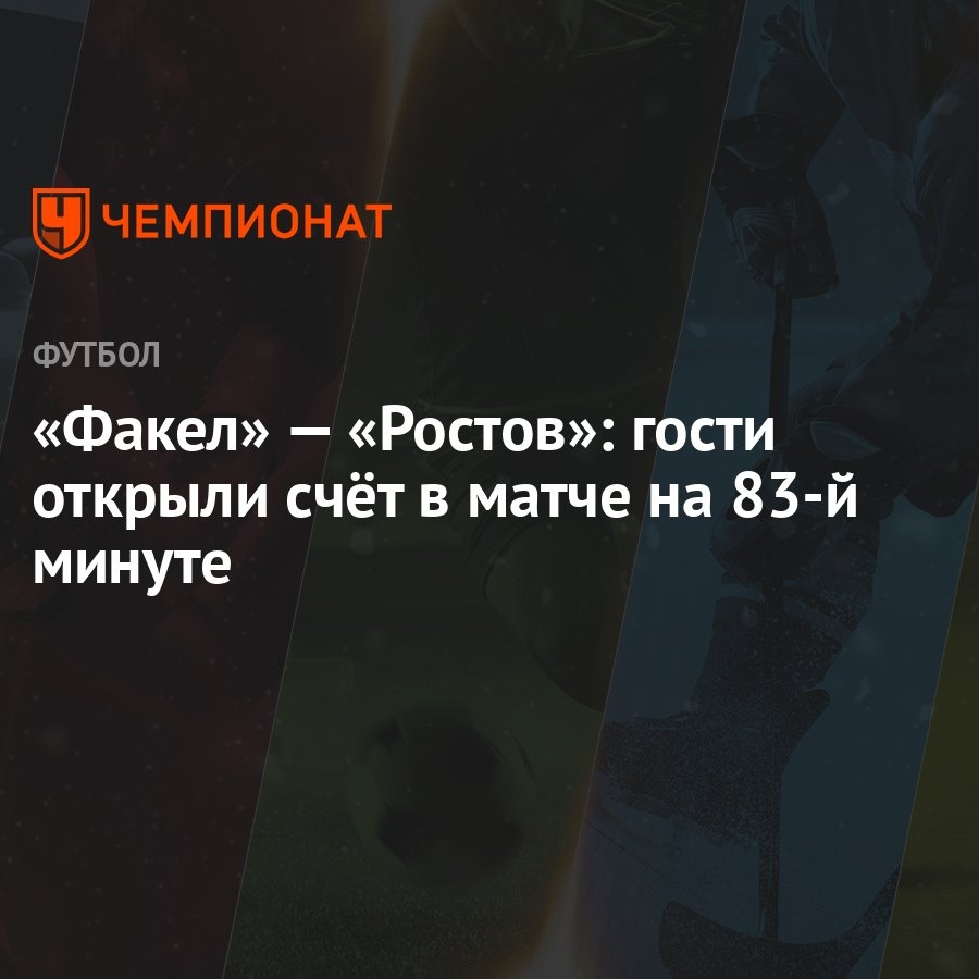 Факел» — «Ростов»: гости открыли счёт в матче на 83-й минуте - Чемпионат