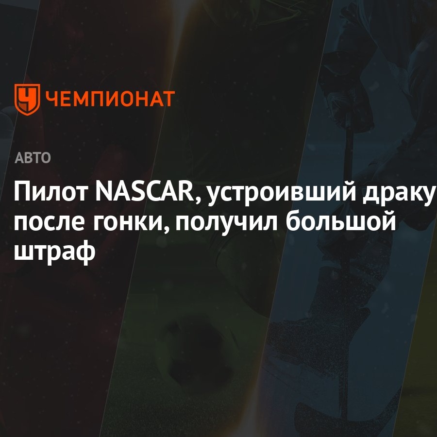 Пилот NASCAR, устроивший драку после гонки, получил большой штраф -  Чемпионат