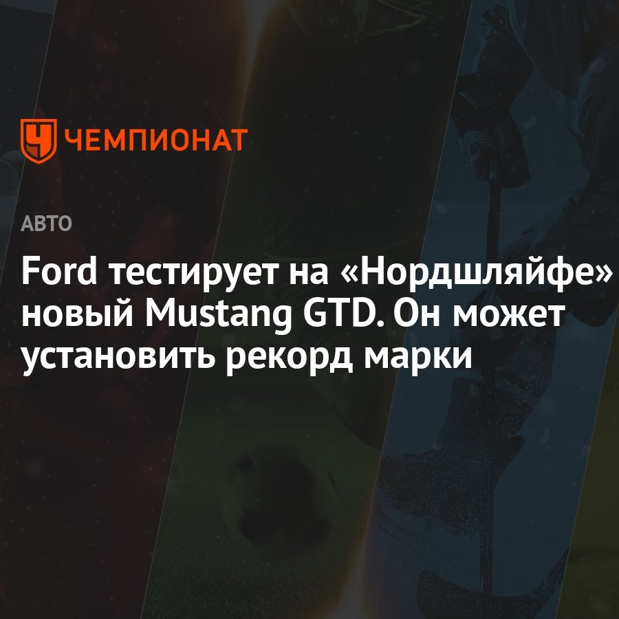 Ford тестирует на «Нордшляйфе» новый Mustang GTD. Он может установить  рекорд марки - Чемпионат