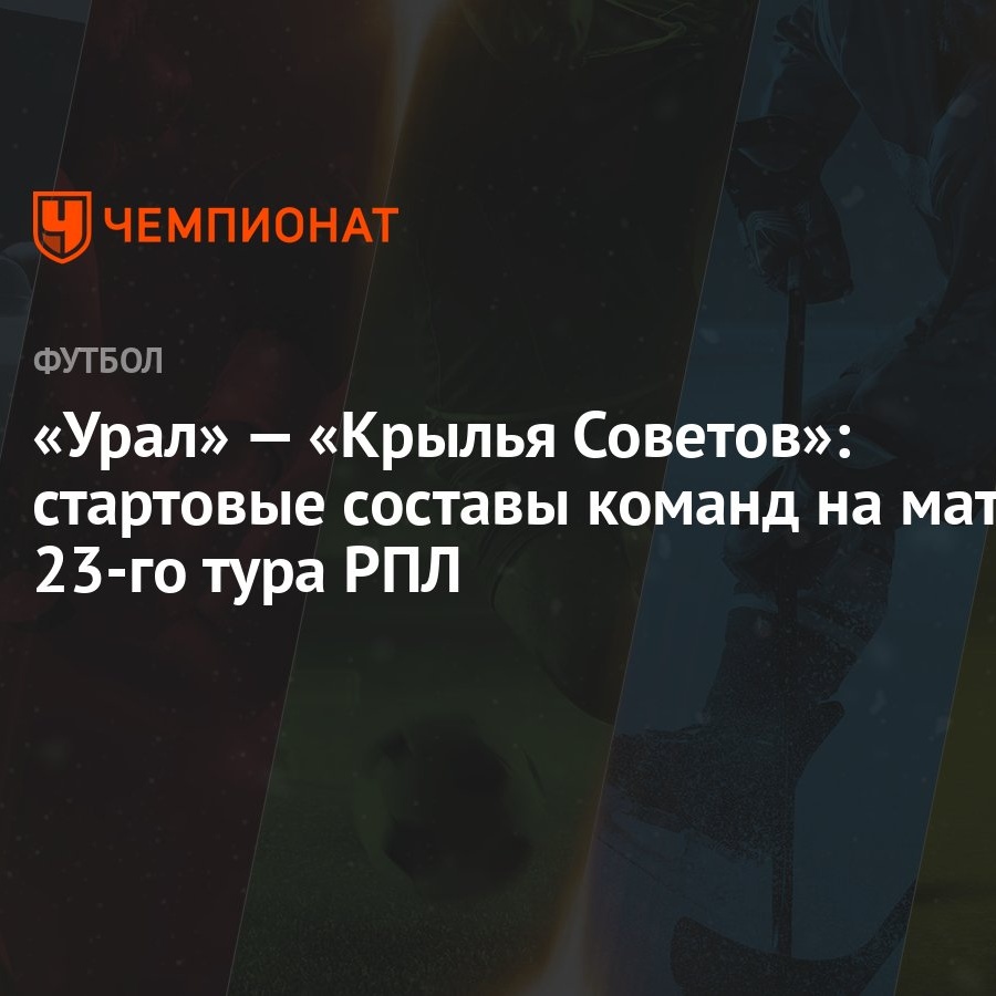 Урал» — «Крылья Советов»: стартовые составы команд на матч 23-го тура РПЛ -  Чемпионат