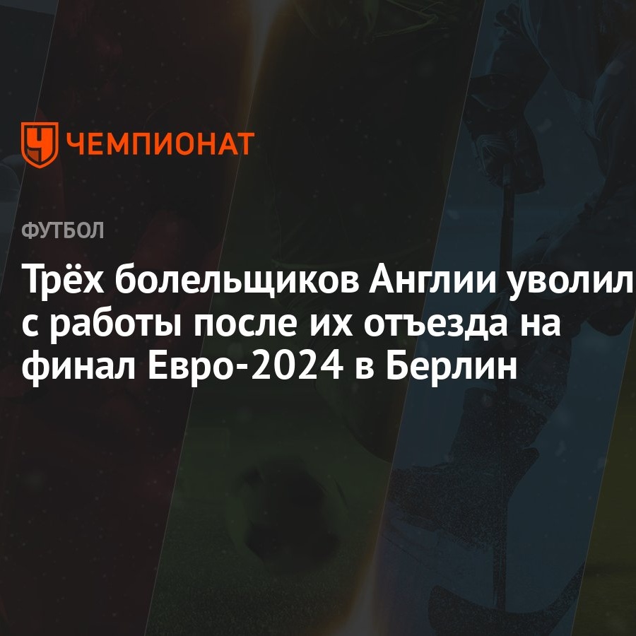 Трёх болельщиков Англии уволили с работы после их отъезда на финал  Евро-2024 в Берлин - Чемпионат