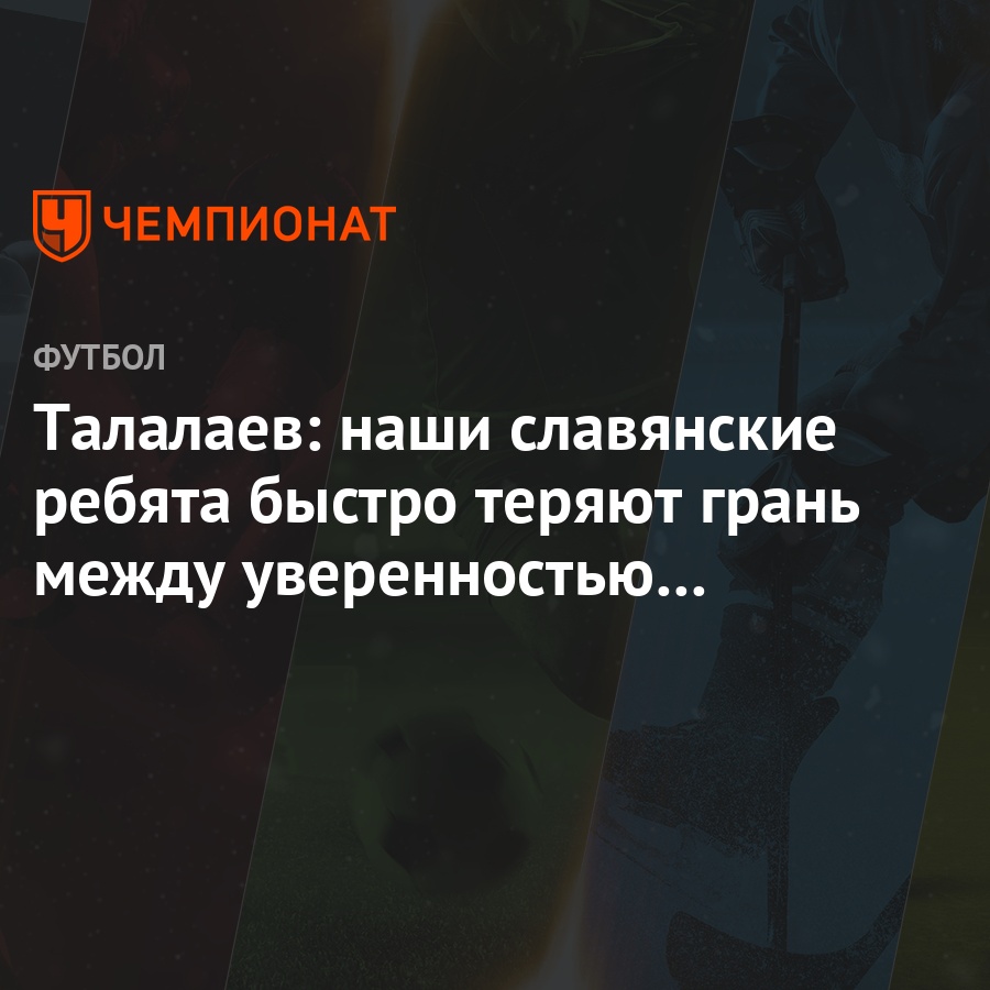 Талалаев: наши славянские ребята быстро теряют грань между уверенностью и  самоуверенностью - Чемпионат