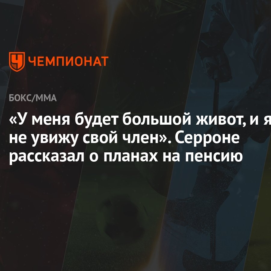 У меня будет большой живот, и я не увижу свой член». Серроне рассказал о  планах на пенсию - Чемпионат