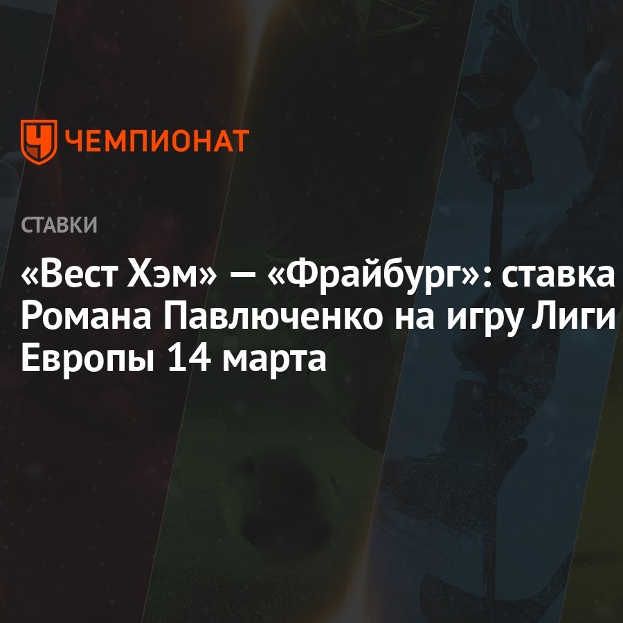 Вест Хэм» — «Фрайбург»: ставка Романа Павлюченко на игру Лиги Европы 14  марта - Чемпионат