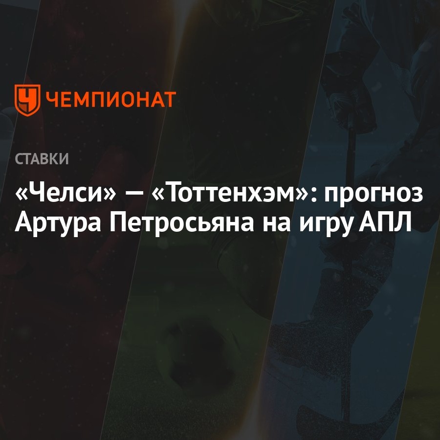 Челси» — «Тоттенхэм»: прогноз Артура Петросьяна на игру АПЛ - Чемпионат