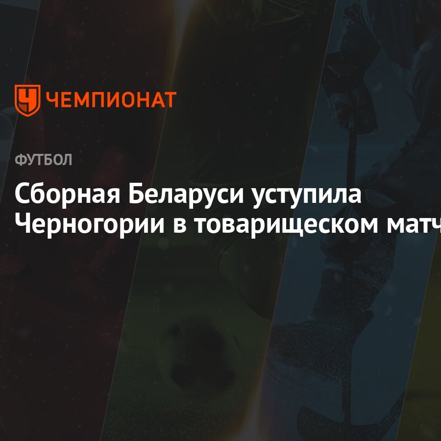 Сборная Беларуси уступила Черногории в товарищеском матче - Чемпионат