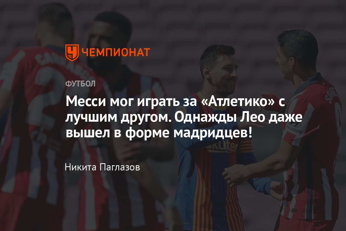 Лионель Месси мог перейти в «Атлетико» в 2021-м, дружба с Суаресом, Агуэро,  Де Паулем, матч в футболке мадридцев - Чемпионат