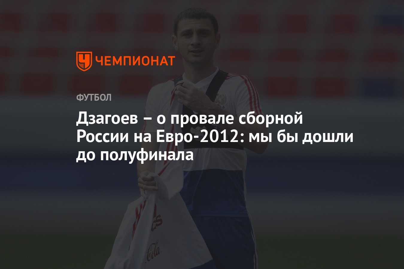 Дзагоев – о провале сборной России на Евро-2012: мы бы дошли до полуфинала  - Чемпионат