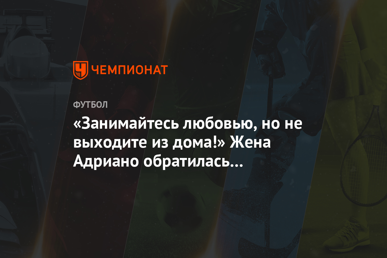 Занимайтесь любовью, но не выходите из дома!» Жена Адриано обратилась к  подписчикам - Чемпионат