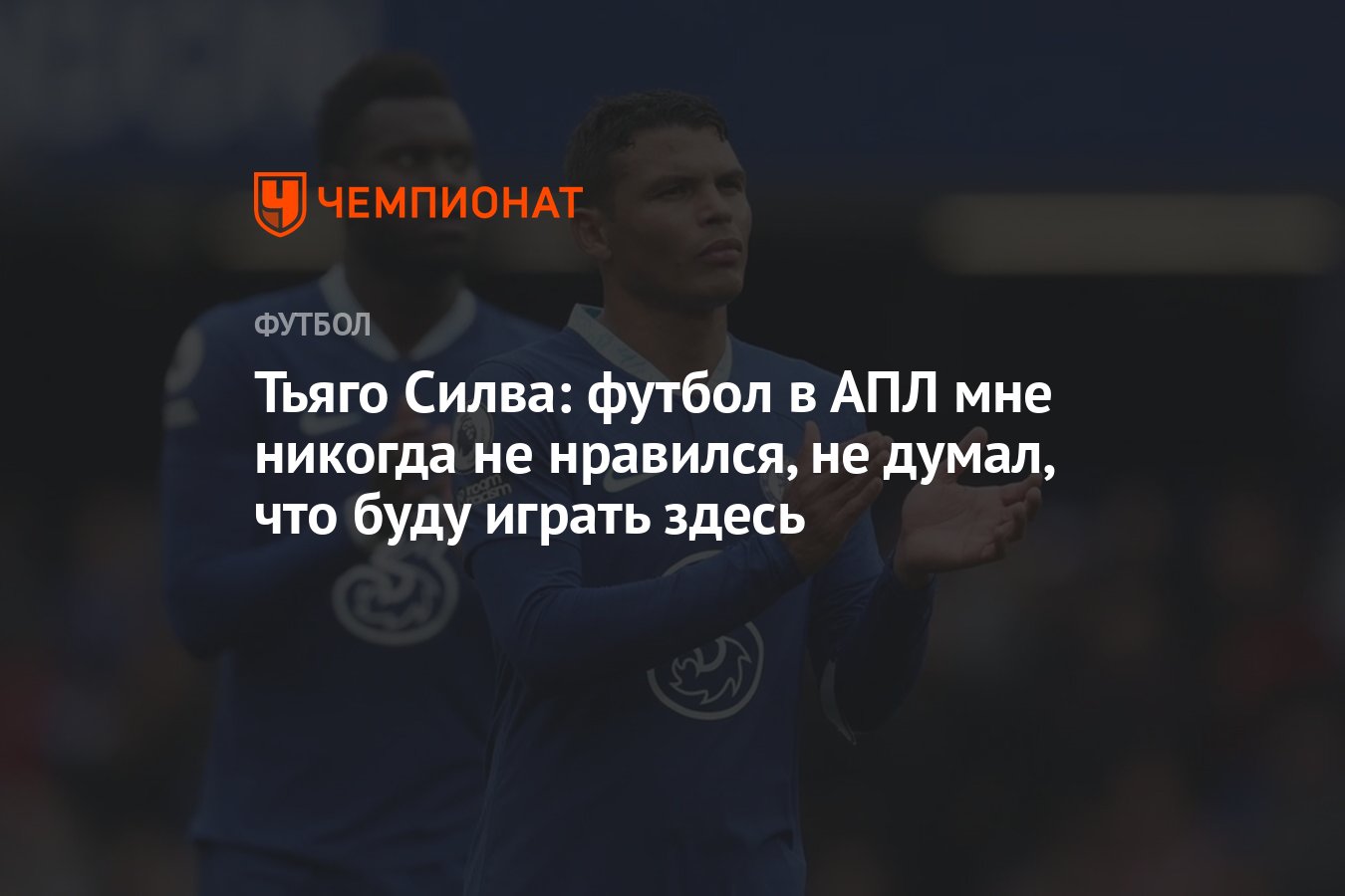 Тьяго Силва: футбол в АПЛ мне никогда не нравился, не думал, что буду играть  здесь - Чемпионат